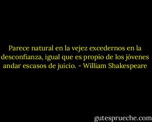 Parece natural en la vejez excedernos en la desconfianza, igual que es propio de los jóvenes andar escasos de juicio. - William Shakespeare