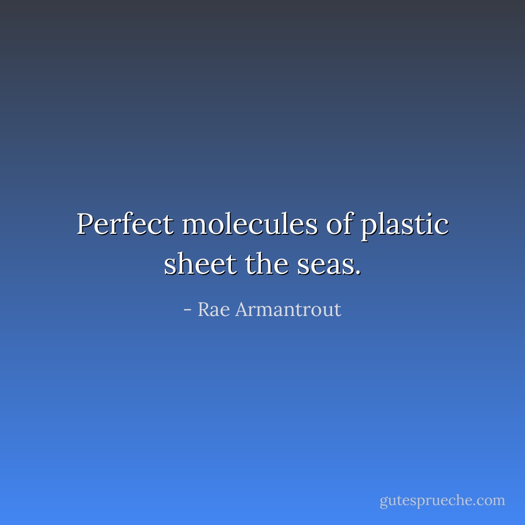 Perfect molecules of plastic sheet the seas. - Rae Armantrout