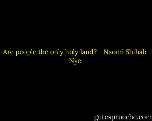 Are people the only holy land? - Naomi Shihab Nye