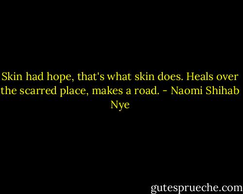 Skin had hope, that's what skin does. Heals over the scarred place, makes a road. - Naomi Shihab Nye