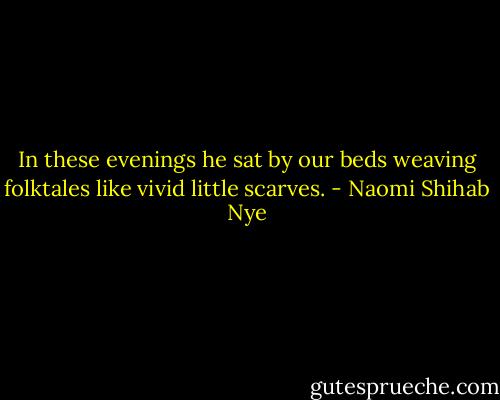 In these evenings he sat by our beds weaving folktales like vivid little scarves. - Naomi Shihab Nye