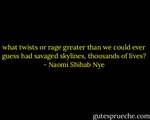 what twists or rage greater than we could ever guess had savaged skylines, thousands of lives? - Naomi Shihab Nye
