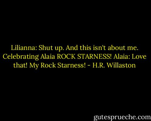 Lilianna: Shut up. And this isn't about me. Celebrating Alaia ROCK STARNESS!<br />Alaia: Love that! My Rock Starness! - H.R. Willaston