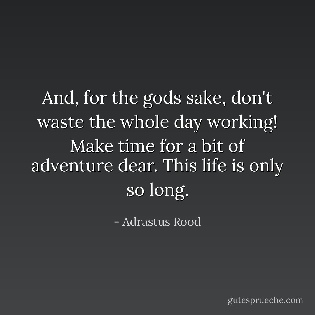 And, for the gods sake, don't waste the whole day working! Make time for a bit of adventure dear. This life is only so long. - Adrastus Rood