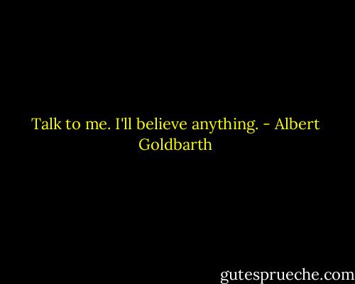 Talk to me. I'll believe anything. - Albert Goldbarth