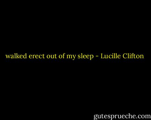 walked erect out of my sleep - Lucille Clifton