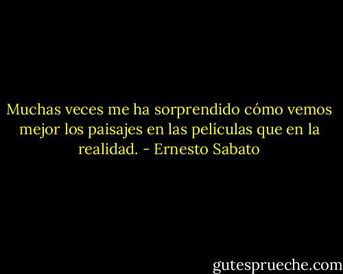 Muchas veces me ha sorprendido cómo vemos mejor los paisajes en las películas que en la realidad. - Ernesto Sabato
