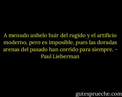 A menudo anhelo huir del rugido y el artificio moderno, pero es imposible, pues las doradas arenas del pasado han corrido para siempre. - Paul Lieberman