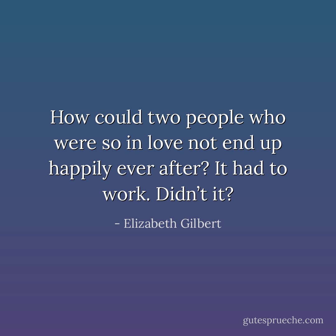 How could two people who were so in love not end up happily ever after? It had to work. Didn’t it? - Elizabeth Gilbert