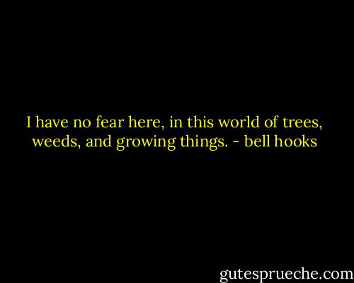 I have no fear here, in this world of trees, weeds, and growing things. - bell hooks