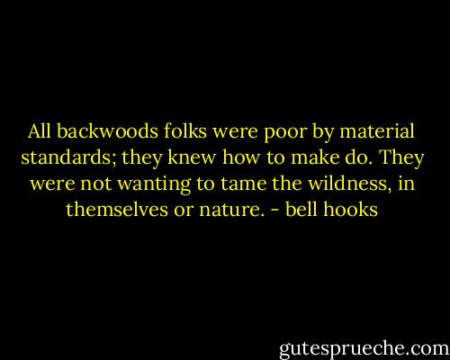 All backwoods folks were poor by material standards; they knew how to make do. They were not wanting to tame the wildness, in themselves or nature. - bell hooks