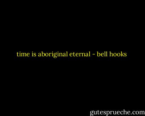 time is aboriginal eternal - bell hooks