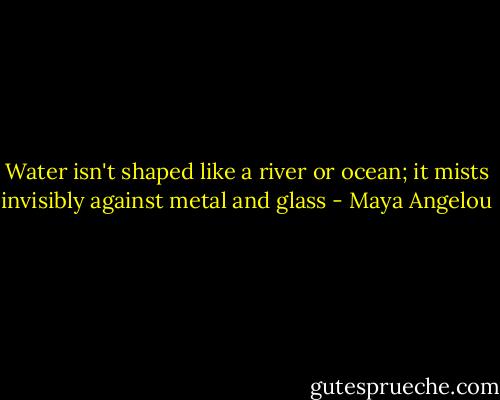 Water isn't shaped like a river or ocean; it mists invisibly against metal and glass - Maya Angelou