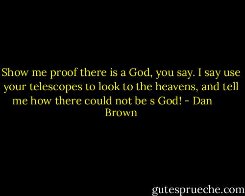 Show me proof there is a God, you say. I say use your telescopes to look to the heavens, and tell me how there could not be s God! - Dan       Brown