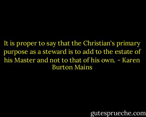 It is proper to say that the Christian's primary purpose as a steward is to add to the estate of his Master and not to that of his own. - Karen Burton Mains