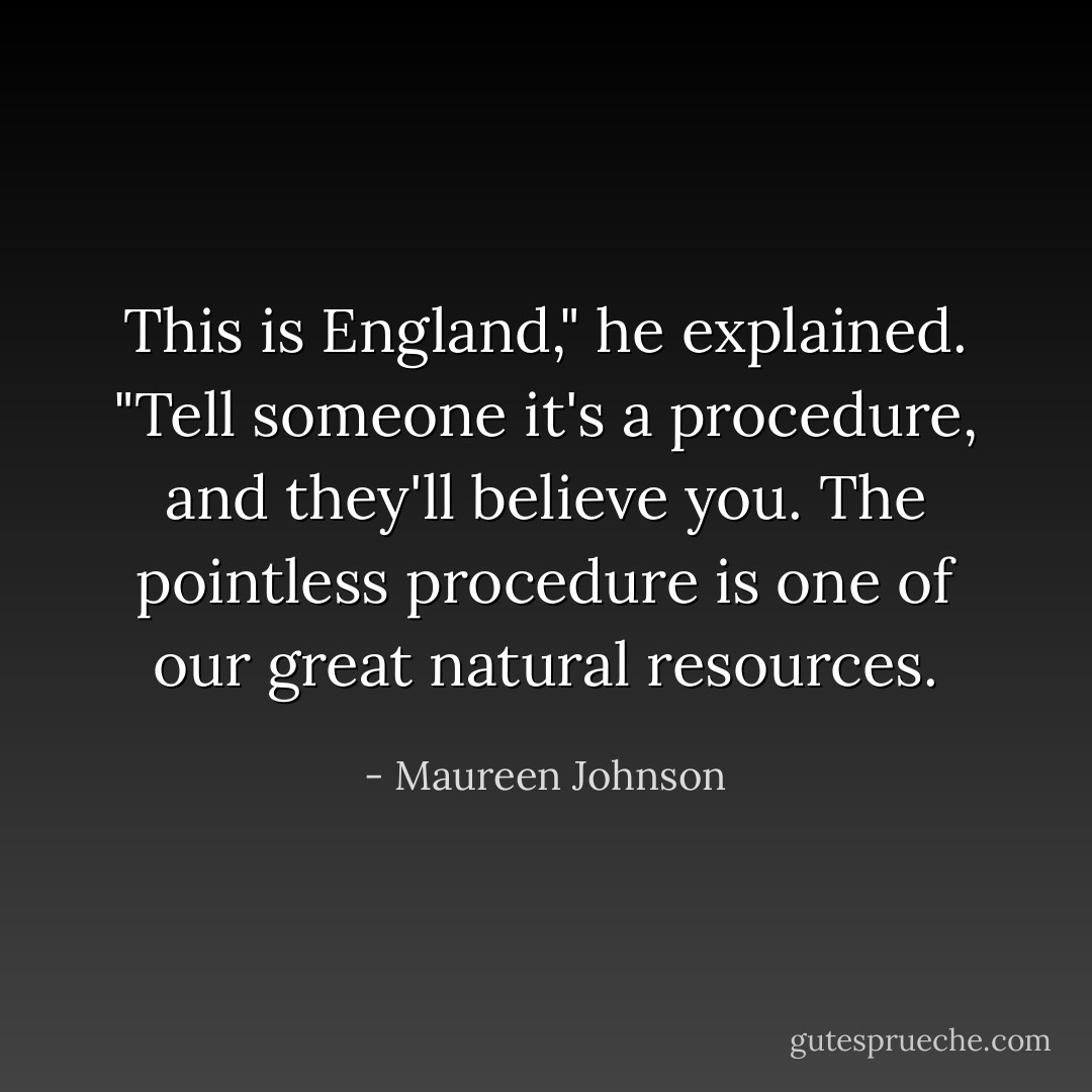 This is England," he explained. "Tell someone it's a procedure, and they'll believe you. The pointless procedure is one of our great natural resources. - Maureen Johnson