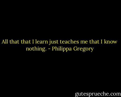 All that that I learn just teaches me that I know nothing. - Philippa Gregory