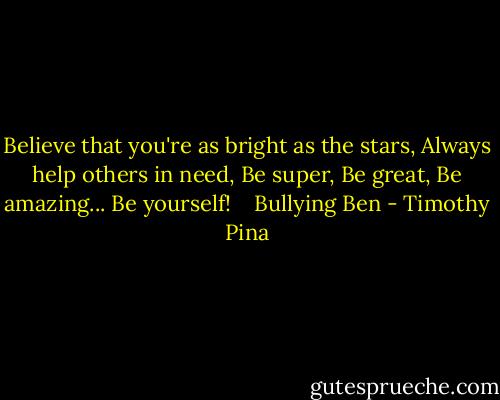 Believe that you're as bright as the stars, Always help others in need, Be super, Be great, Be amazing...<br />Be yourself! <br /><br /><br />Bullying Ben - Timothy Pina