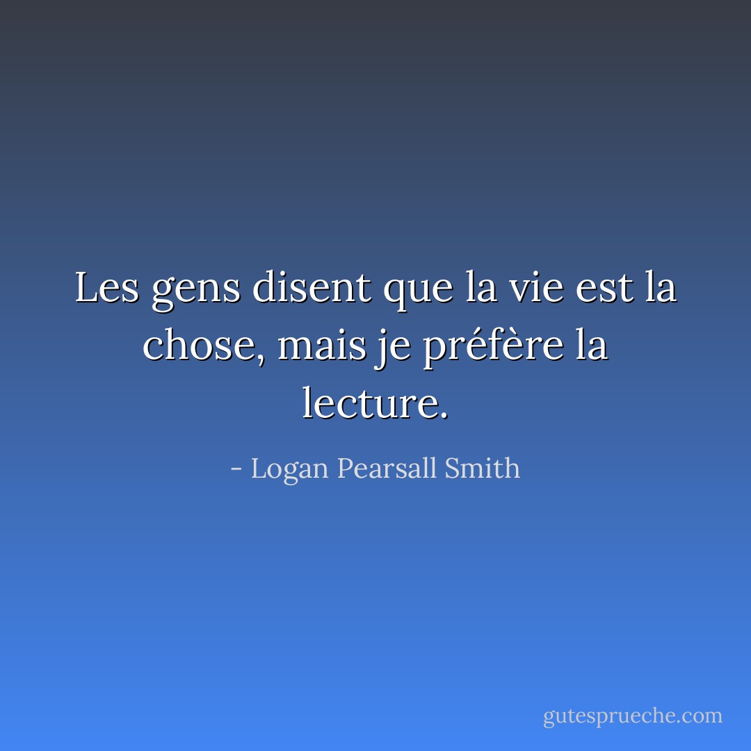 Les gens disent que la vie est la chose, mais je préfère la lecture. - Logan Pearsall Smith