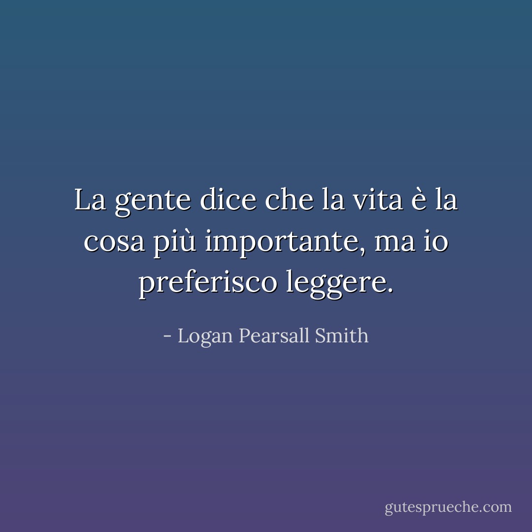 La gente dice che la vita è la cosa più importante, ma io preferisco leggere. - Logan Pearsall Smith