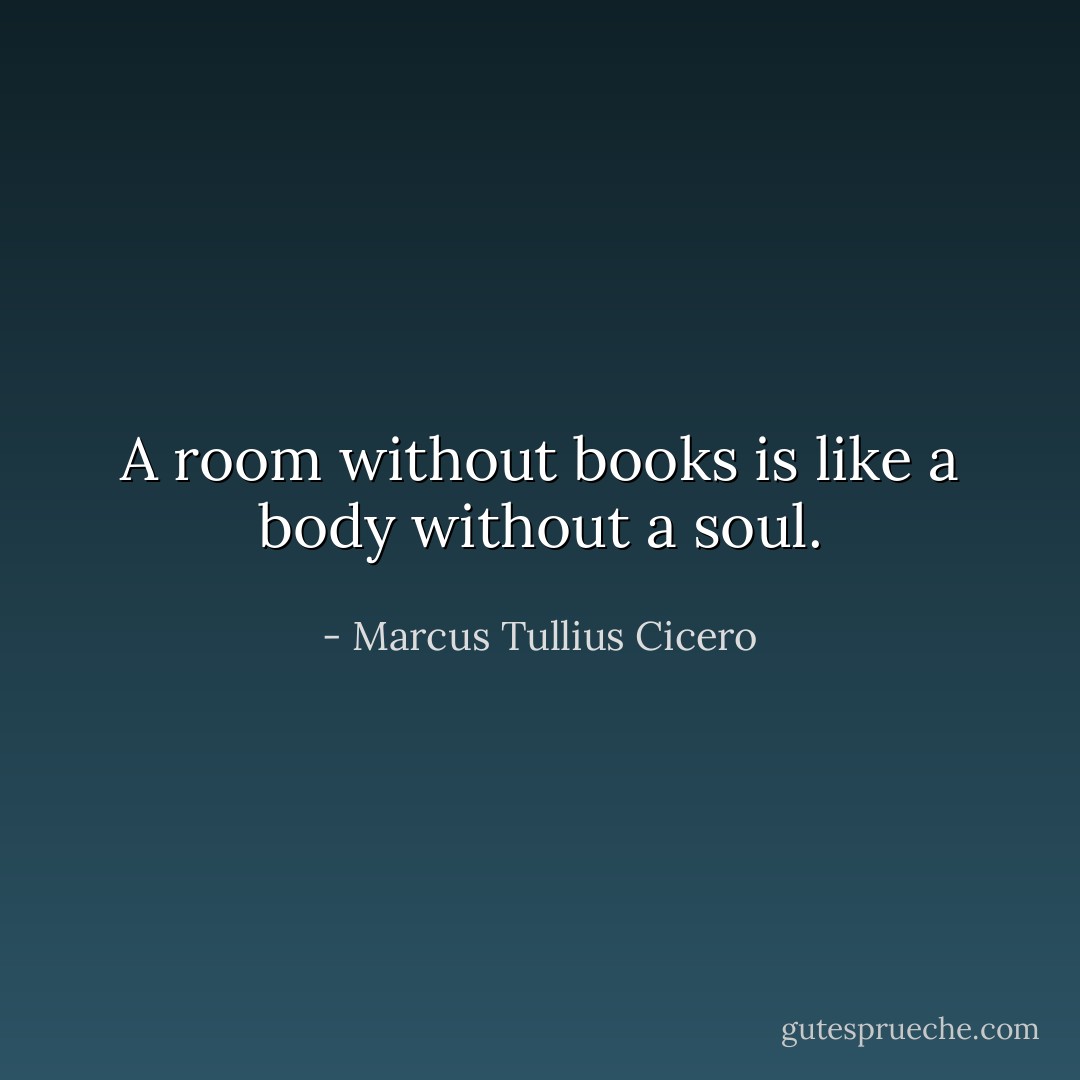 A room without books is like a body without a soul. - Marcus Tullius Cicero