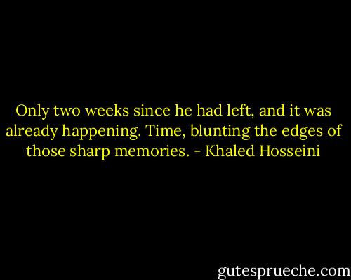 Only two weeks since he had left, and it was already happening. Time, blunting the edges of those sharp memories. - Khaled Hosseini