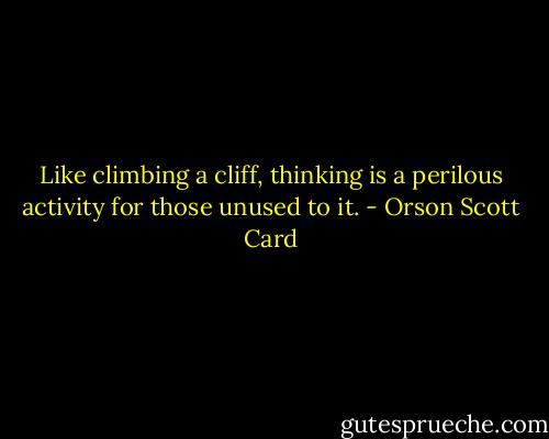 Like climbing a cliff, thinking is a perilous activity for those unused to it. - Orson Scott Card