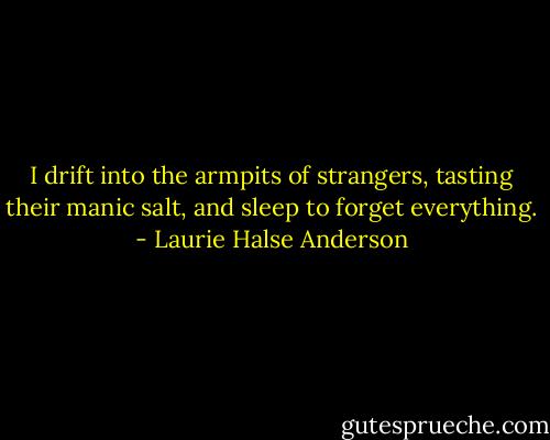 I drift into the armpits of strangers, tasting their manic salt, and sleep to forget everything. - Laurie Halse Anderson