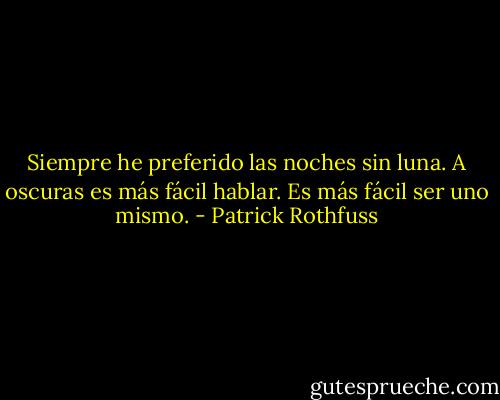 Siempre he preferido las noches sin luna. A oscuras es más fácil hablar. Es más fácil ser uno mismo. - Patrick Rothfuss