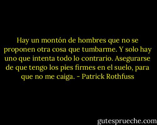 Hay un montón de hombres que no se proponen otra cosa que tumbarme. Y solo hay uno que intenta todo lo contrario. Asegurarse de que tengo los pies firmes en el suelo, para que no me caiga. - Patrick Rothfuss