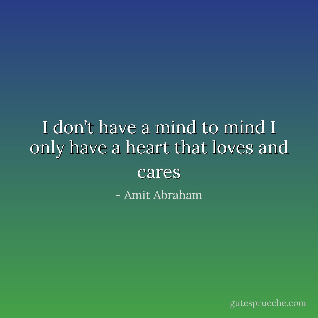 I don’t have a mind to mind<br />I only have a heart<br />that loves and cares - Amit Abraham