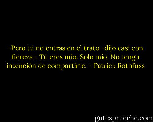 -Pero tú no entras en el trato -dijo casi con fiereza-. Tú eres mío. Solo mío. No tengo intención de compartirte. - Patrick Rothfuss