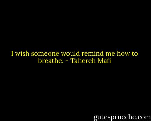 I wish someone would remind me how to breathe. - Tahereh Mafi