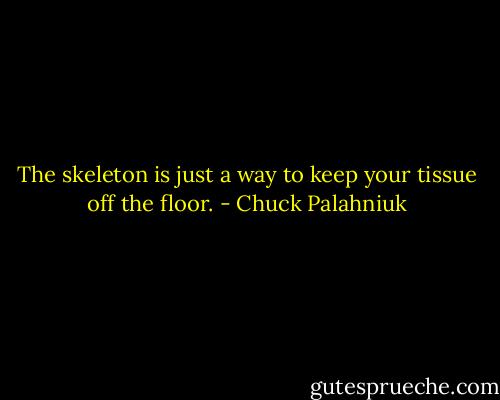 The skeleton is just a way to keep your tissue off the floor. - Chuck Palahniuk