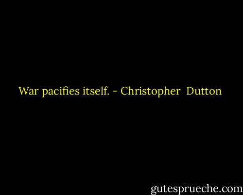 War pacifies itself. - Christopher  Dutton