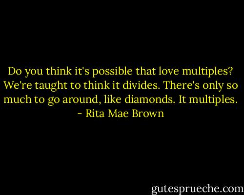Do you think it's possible that love multiples? We're taught to think it divides. There's only so much to go around, like diamonds. It multiples. - Rita Mae Brown