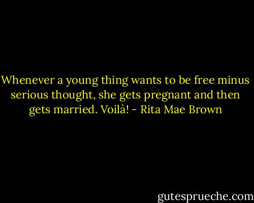 Whenever a young thing wants to be free minus serious thought, she gets pregnant and then gets married. Voilà! - Rita Mae Brown