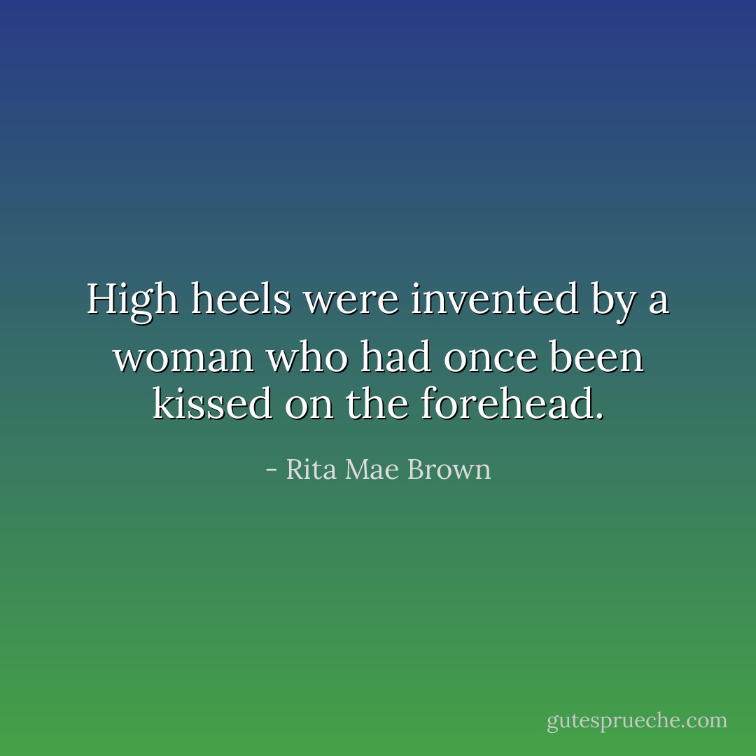 High heels were invented by a woman who had once been kissed on the forehead. - Rita Mae Brown