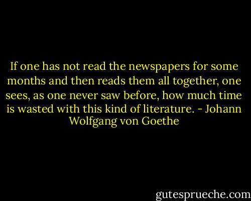 If one has not read the newspapers for some months and then reads them all together, one sees, as one never saw before, how much time is wasted with this kind of literature. - Johann Wolfgang von Goethe