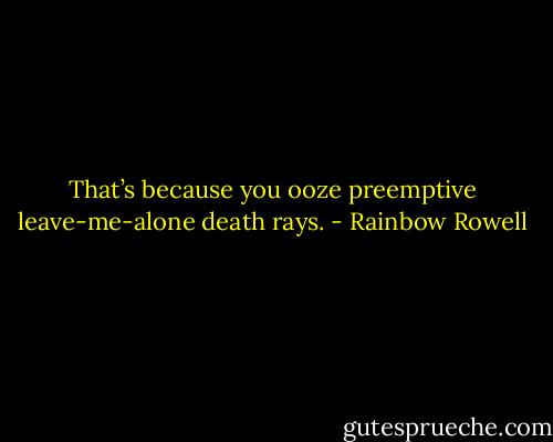 That’s because you ooze preemptive leave-me-alone death rays. - Rainbow Rowell