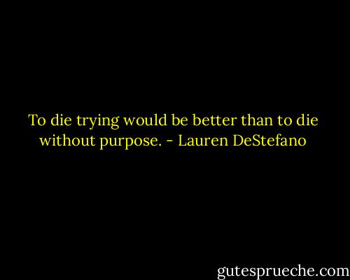 To die trying would be better than to die without purpose. - Lauren DeStefano