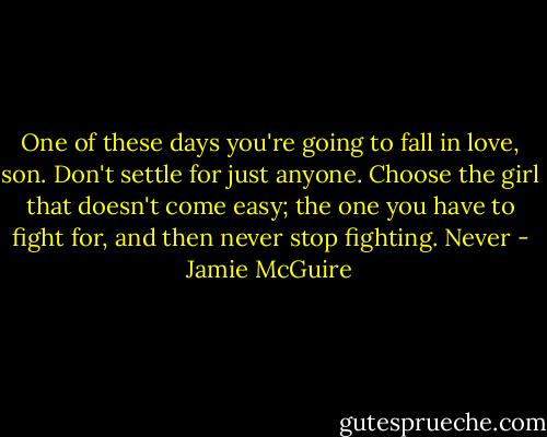 One of these days you're going to fall in love, son. Don't settle for just anyone. Choose the girl that doesn't come easy; the one you have to fight for, and then never stop fighting. Never - Jamie McGuire
