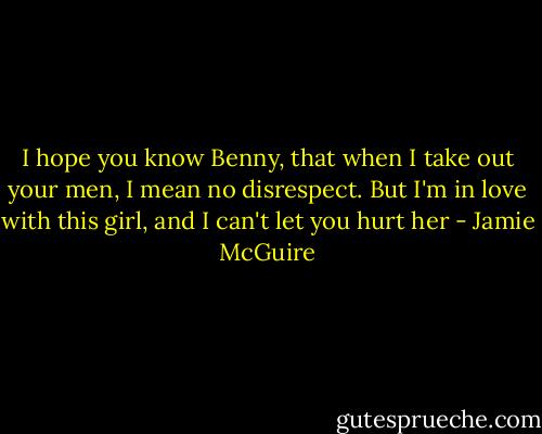 I hope you know Benny, that when I take out your men, I mean no disrespect. But I'm in love with this girl, and I can't let you hurt her - Jamie McGuire