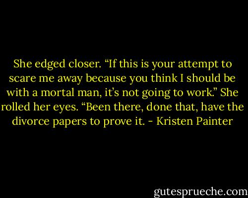 She edged closer. “If this is your attempt to scare me away because you think I should be with a mortal man, it’s not going to work.” She rolled her eyes. “Been there, done that, have the divorce papers to prove it. - Kristen Painter