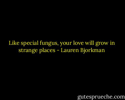 Like special fungus, your love will grow in strange places - Lauren Bjorkman