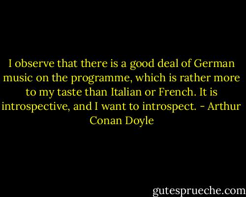I observe that there is a good deal of German music on the programme, which is rather more to my taste than Italian or French. It is introspective, and I want to introspect. - Arthur Conan Doyle