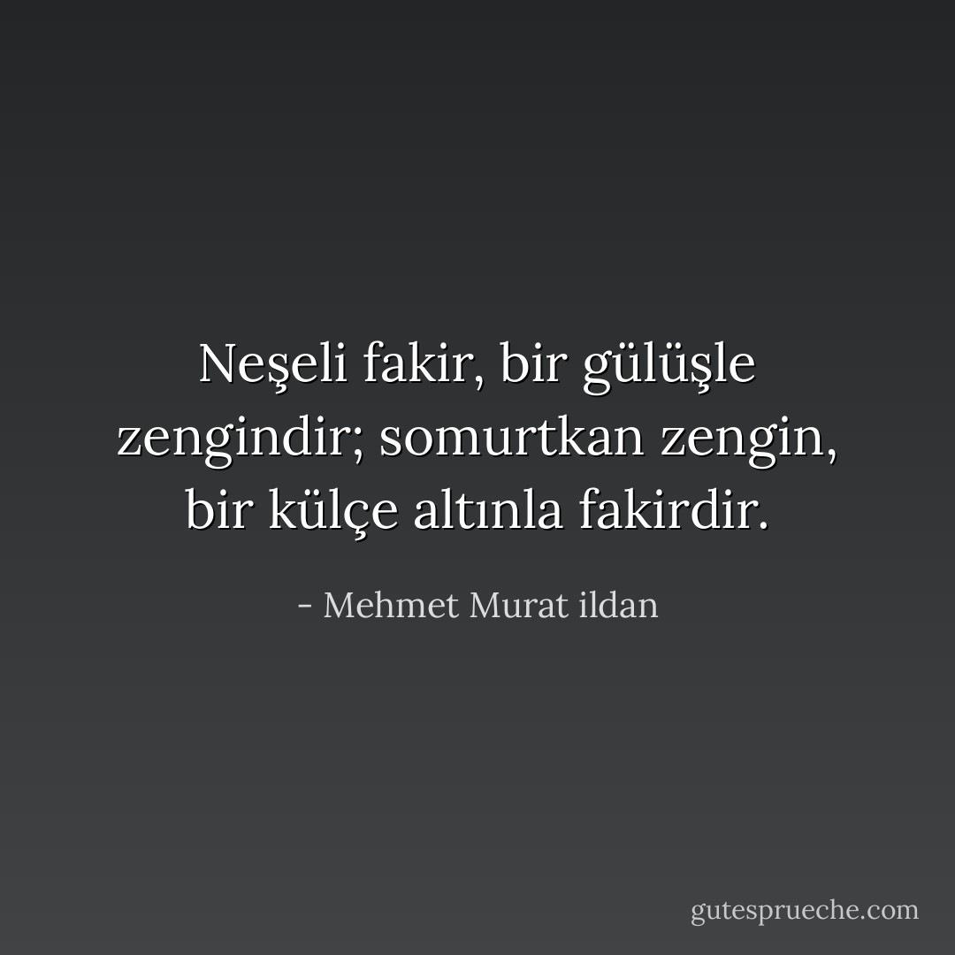 Neşeli fakir, bir gülüşle zengindir; somurtkan zengin, bir külçe altınla fakirdir. - Mehmet Murat ildan