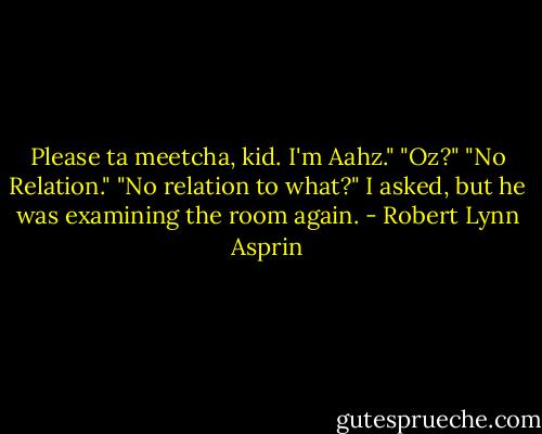 Please ta meetcha, kid. I'm Aahz."<br />"Oz?"<br />"No Relation."<br />"No relation to what?" I asked, but he was examining the room again. - Robert Lynn Asprin