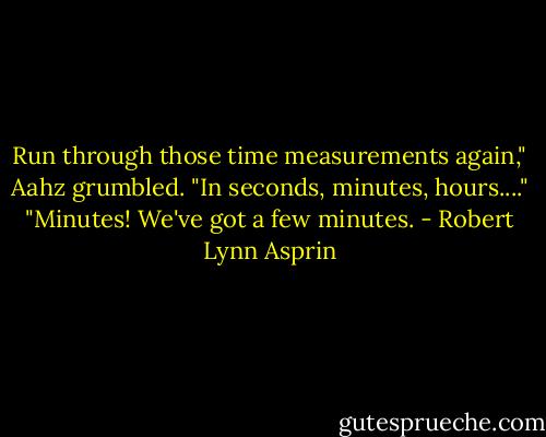 Run through those time measurements again," Aahz grumbled.<br />"In seconds, minutes, hours...."<br />"Minutes! We've got a few minutes. - Robert Lynn Asprin
