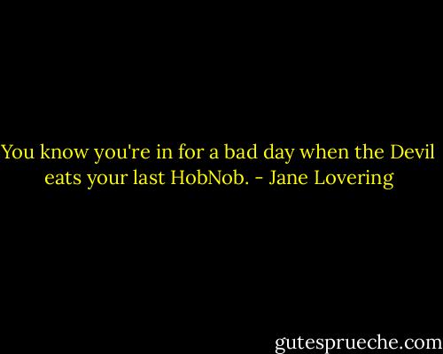 You know you're in for a bad day when the Devil eats your last HobNob. - Jane Lovering